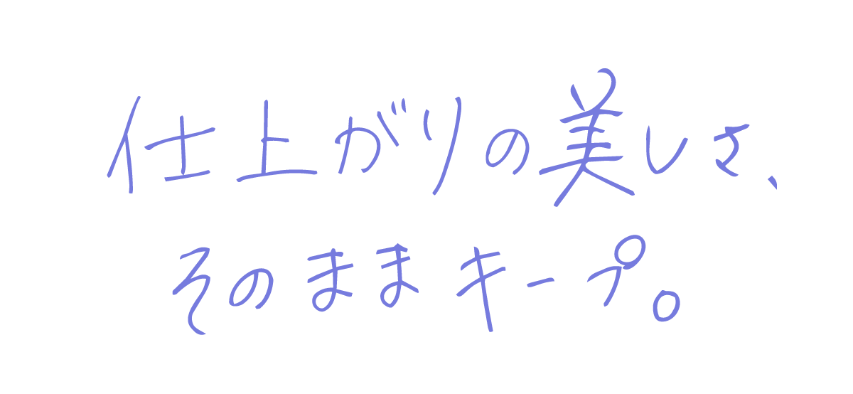 仕上がりの美しさ、そのままキープ